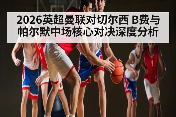 2026英超曼联对切尔西 B费与帕尔默中场核心对决深度分析