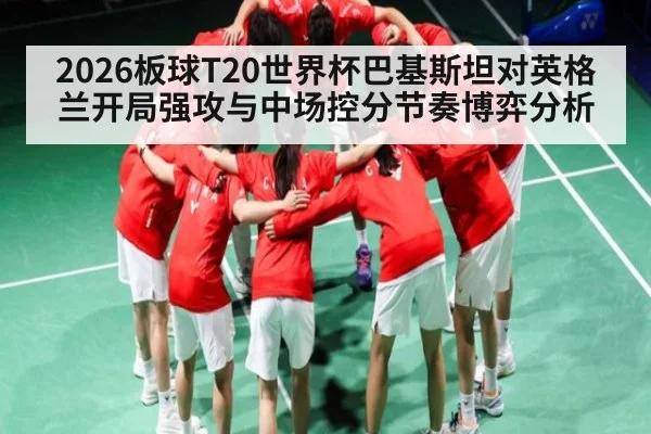 2026板球T20世界杯巴基斯坦对英格兰开局强攻与中场控分节奏博弈分析